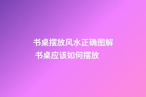 书桌摆放风水正确图解 书桌应该如何摆放